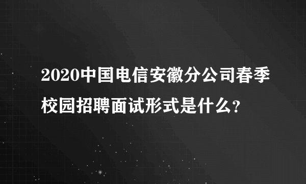 2020中国电信安徽分公司春季校园招聘面试形式是什么？