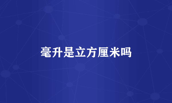 毫升是立方厘米吗