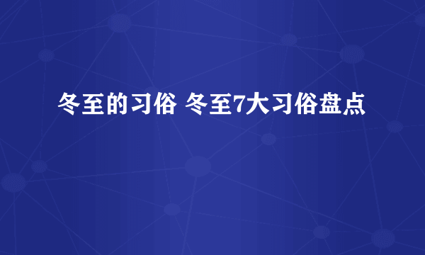 冬至的习俗 冬至7大习俗盘点