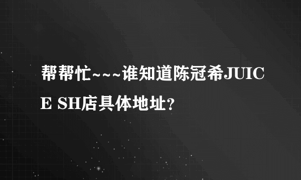 帮帮忙~~~谁知道陈冠希JUICE SH店具体地址？