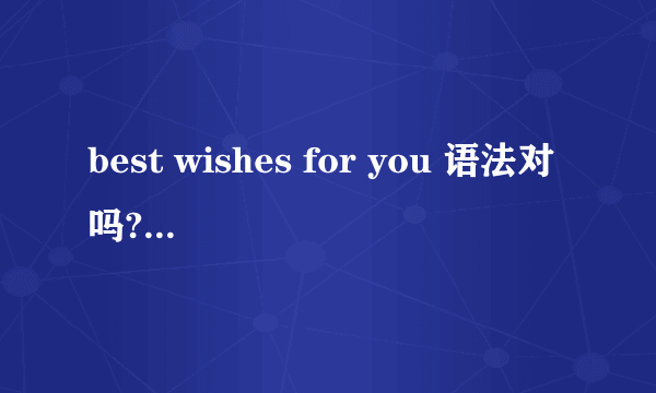 best wishes for you 语法对吗?  是best wishes to you?还是for you?  还是两个都对?