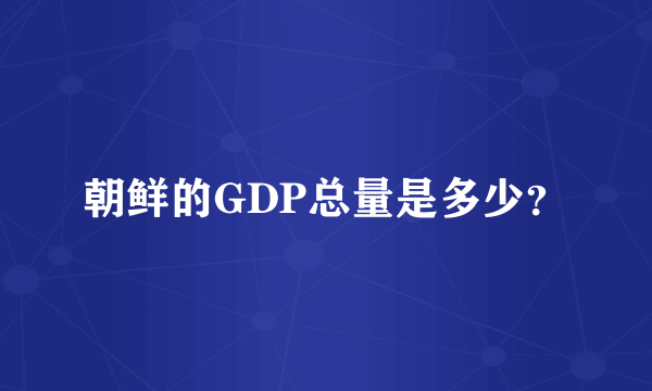 朝鲜的GDP总量是多少？