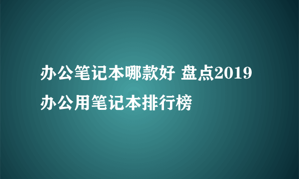 办公笔记本哪款好 盘点2019办公用笔记本排行榜