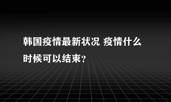 韩国疫情最新状况 疫情什么时候可以结束？