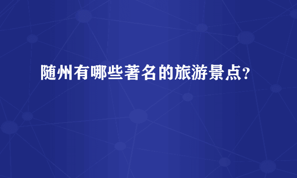 随州有哪些著名的旅游景点？