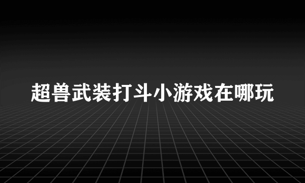 超兽武装打斗小游戏在哪玩