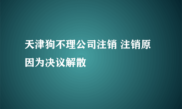 天津狗不理公司注销 注销原因为决议解散