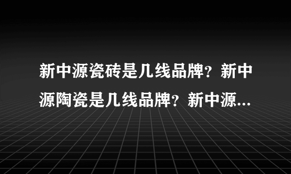 新中源瓷砖是几线品牌？新中源陶瓷是几线品牌？新中源马可波罗哪个好