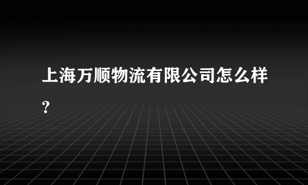 上海万顺物流有限公司怎么样？