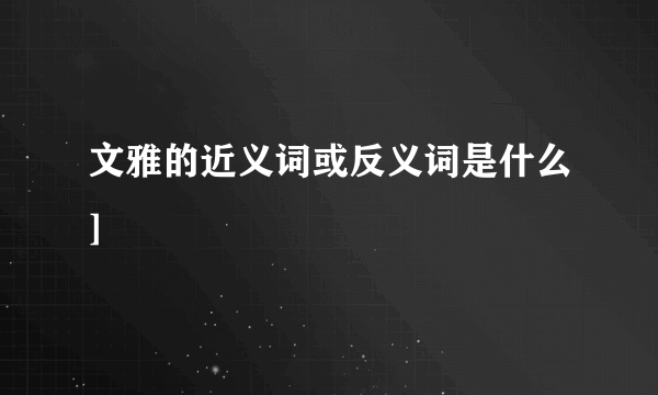 文雅的近义词或反义词是什么]