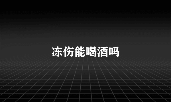 冻伤能喝酒吗