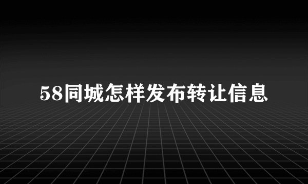 58同城怎样发布转让信息