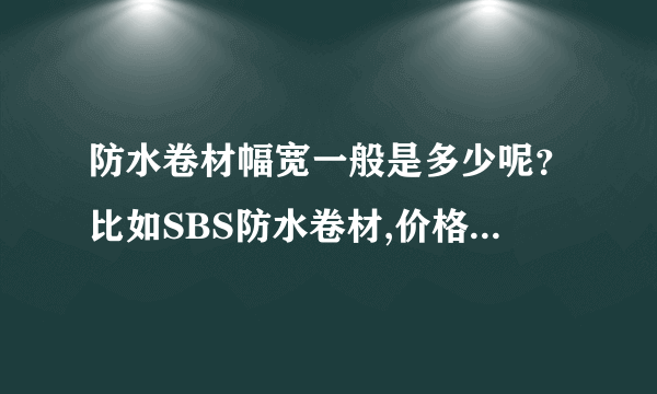 防水卷材幅宽一般是多少呢？比如SBS防水卷材,价格按平方算大概多少，工钱多少？哪个更适合铝塑板雨棚防水
