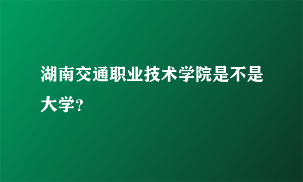 湖南交通职业技术学院是不是大学？
