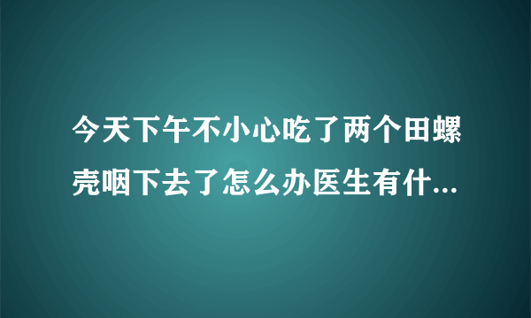 今天下午不小心吃了两个田螺壳咽下去了怎么办医生有什么解决的方法吗？