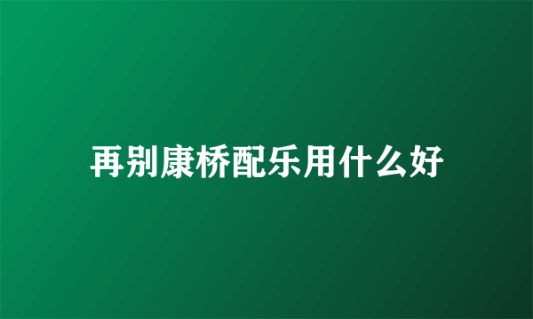 再别康桥配乐用什么好