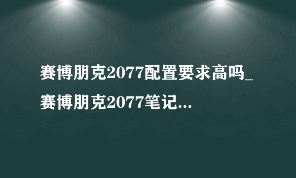 赛博朋克2077配置要求高吗_赛博朋克2077笔记本配置要求