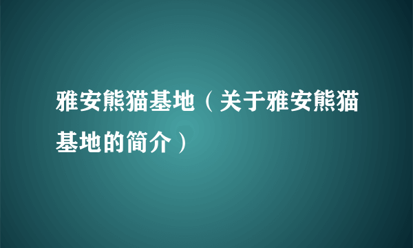 雅安熊猫基地（关于雅安熊猫基地的简介）
