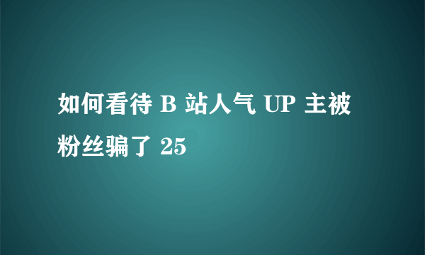 如何看待 B 站人气 UP 主被粉丝骗了 25