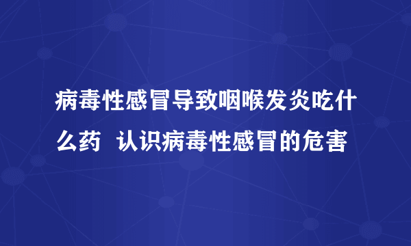 病毒性感冒导致咽喉发炎吃什么药  认识病毒性感冒的危害