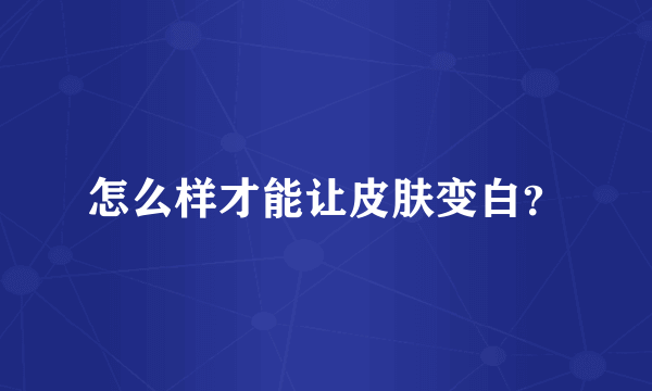 怎么样才能让皮肤变白？
