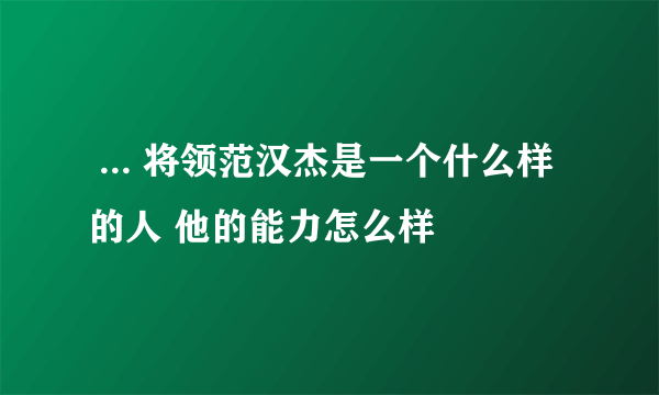  ... 将领范汉杰是一个什么样的人 他的能力怎么样
