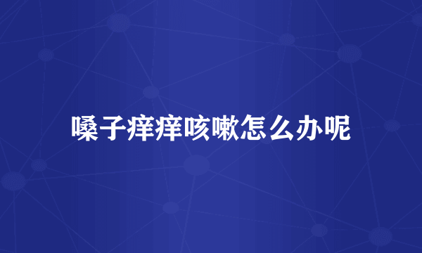 嗓子痒痒咳嗽怎么办呢