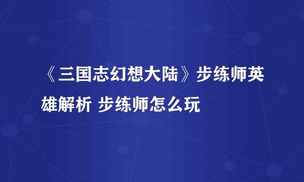 《三国志幻想大陆》步练师英雄解析 步练师怎么玩