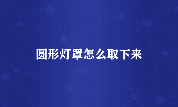圆形灯罩怎么取下来