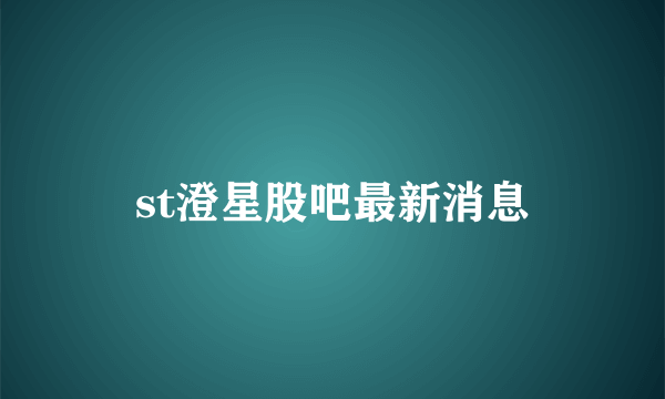 st澄星股吧最新消息