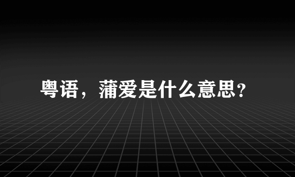 粤语，蒲爱是什么意思？