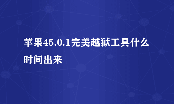 苹果45.0.1完美越狱工具什么时间出来