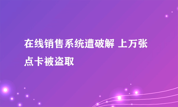 在线销售系统遭破解 上万张点卡被盗取