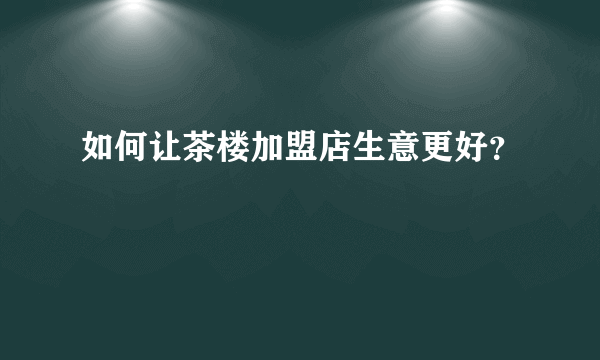 如何让茶楼加盟店生意更好？