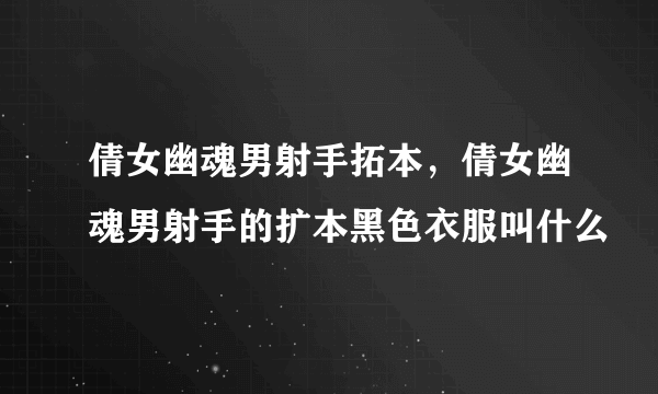 倩女幽魂男射手拓本，倩女幽魂男射手的扩本黑色衣服叫什么
