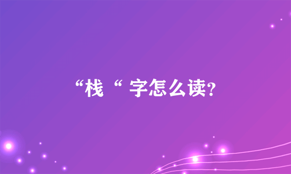 “栈“ 字怎么读？