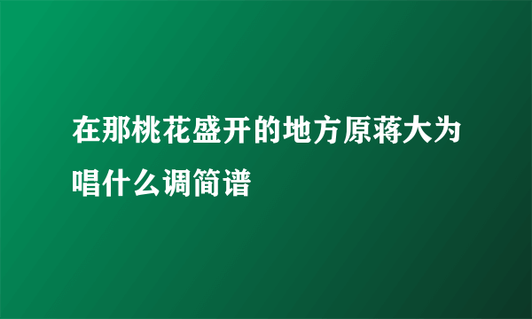 在那桃花盛开的地方原蒋大为唱什么调简谱