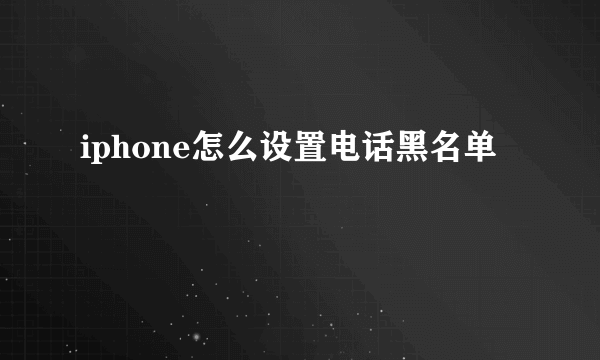 iphone怎么设置电话黑名单
