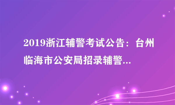 2019浙江辅警考试公告：台州临海市公安局招录辅警146人公告