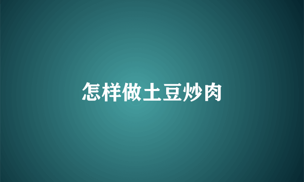 怎样做土豆炒肉