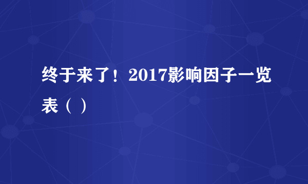终于来了！2017影响因子一览表（）