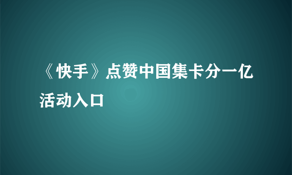 《快手》点赞中国集卡分一亿活动入口