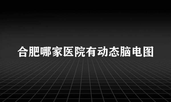 合肥哪家医院有动态脑电图