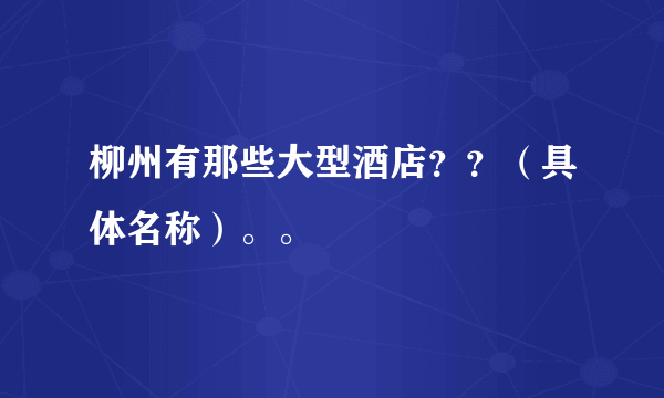 柳州有那些大型酒店？？（具体名称）。。