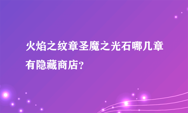 火焰之纹章圣魔之光石哪几章有隐藏商店？