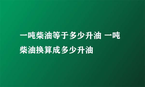 一吨柴油等于多少升油 一吨柴油换算成多少升油