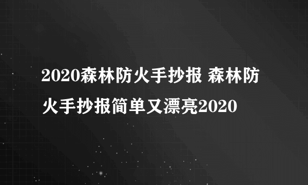 2020森林防火手抄报 森林防火手抄报简单又漂亮2020