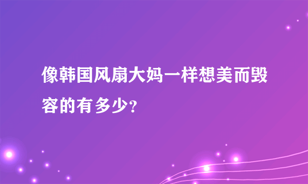 像韩国风扇大妈一样想美而毁容的有多少？