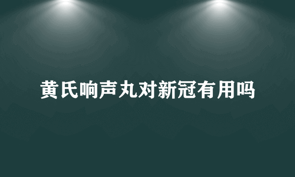 黄氏响声丸对新冠有用吗