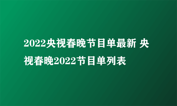2022央视春晚节目单最新 央视春晚2022节目单列表